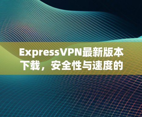 ExpressVPN最新版本下载，安全性与速度的完美平衡