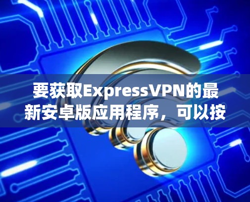 要获取ExpressVPN的最新安卓版应用程序,可以按照以下步骤操作 要获取ExpressVPN的最新安卓版应用程序,可以按照以下步骤操作