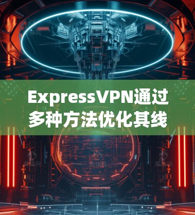 ExpressVPN通过多种方法优化其线路,以确保用户获得最佳的VPN服务体验。以下是其线路优化方法的详细总结 ExpressVPN通过多种方法优化其线路,以确保用户获得最佳的VPN服务体验。以下是其线路优化方法的详细总结