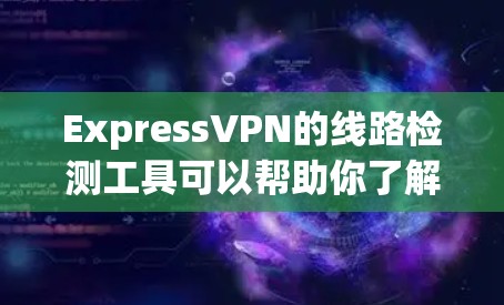 ExpressVPN的线路检测工具可以帮助你了解其服务器分布和性能。以下是详细的步骤指南