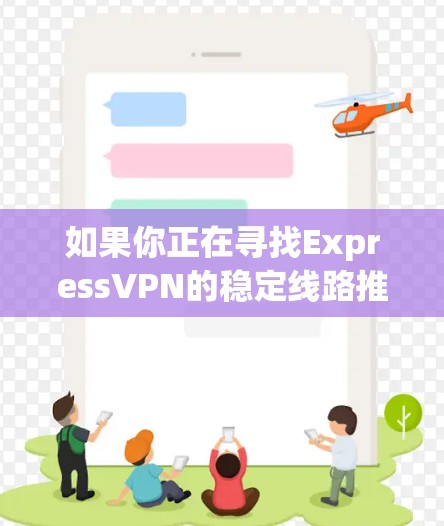 如果你正在寻找ExpressVPN的稳定线路推荐，可以根据以下几个方面来选择