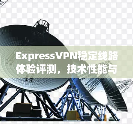 ExpressVPN稳定线路体验评测,技术性能与用户体验分析 ExpressVPN稳定线路体验评测,技术性能与用户体验分析