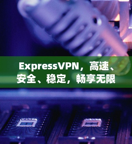 ExpressVPN，高速、安全、稳定，畅享无限互联网通行权