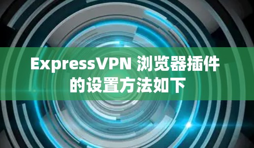 ExpressVPN 浏览器插件 的设置方法如下 ExpressVPN 浏览器插件 的设置方法如下