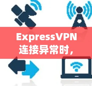 ExpressVPN连接异常时,可以按照以下步骤进行故障排查 ExpressVPN连接异常时,可以按照以下步骤进行故障排查