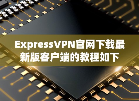 ExpressVPN官网下载最新版客户端的教程如下 ExpressVPN官网下载最新版客户端的教程如下