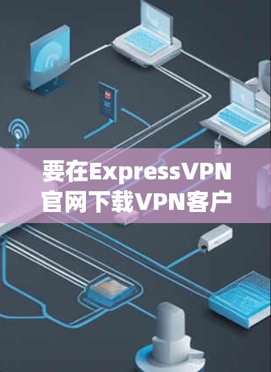 要在ExpressVPN官网下载VPN客户端,按照以下步骤操作 要在ExpressVPN官网下载VPN客户端,按照以下步骤操作