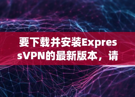 要下载并安装ExpressVPN的最新版本,请按照以下步骤操作 要下载并安装ExpressVPN的最新版本,请按照以下步骤操作