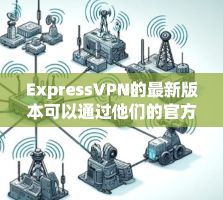 ExpressVPN的最新版本可以通过他们的官方网站或应用商店获取,通常以ExpressVPN命名,版本号会随着更新而变化。最新版本可能包括以下改进 ExpressVPN的最新版本可以通过他们的官方网站或应用商店获取,通常以ExpressVPN命名,版本号会随着更新而变化。最新版本可能包括以下改进