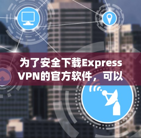 为了安全下载ExpressVPN的官方软件,可以按照以下步骤操作 为了安全下载ExpressVPN的官方软件,可以按照以下步骤操作