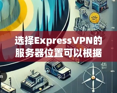 选择ExpressVPN的服务器位置可以根据你的需求来决定,例如隐私保护、连接速度或访问特定内容。以下是一些常见的选择建议 选择ExpressVPN的服务器位置可以根据你的需求来决定,例如隐私保护、连接速度或访问特定内容。以下是一些常见的选择建议