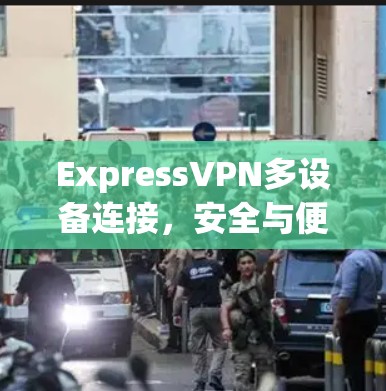 ExpressVPN多设备连接，安全与便利的完美结合