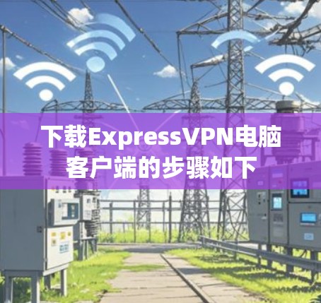 下载ExpressVPN电脑客户端的步骤如下