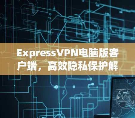 ExpressVPN电脑版客户端，高效隐私保护解决方案