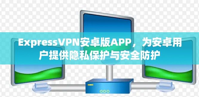 ExpressVPN安卓版APP,为安卓用户提供隐私保护与安全防护 ExpressVPN安卓版APP,为安卓用户提供隐私保护与安全防护