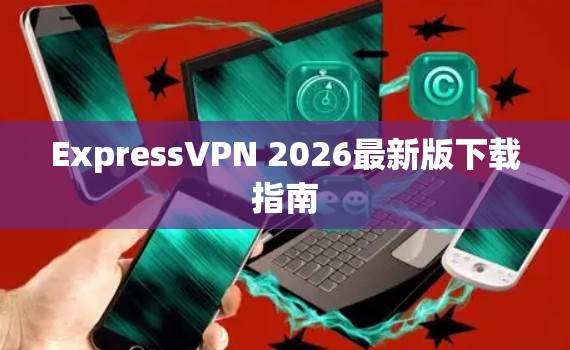 ExpressVPN 2026最新版下载指南 ExpressVPN 2026最新版下载指南