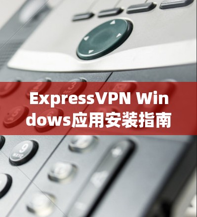 ExpressVPN Windows应用安装指南 ExpressVPN Windows应用安装指南