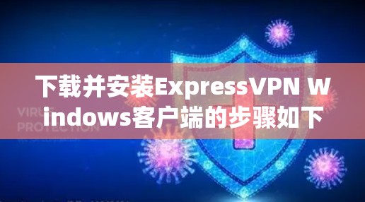 下载并安装ExpressVPN Windows客户端的步骤如下 下载并安装ExpressVPN Windows客户端的步骤如下