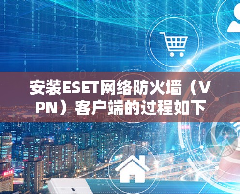 安装ESET网络防火墙(VPN)客户端的过程如下 安装ESET网络防火墙(VPN)客户端的过程如下