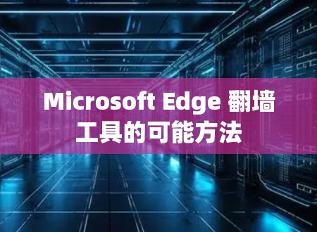 Microsoft Edge 翻墙工具的可能方法 Microsoft Edge 翻墙工具的可能方法