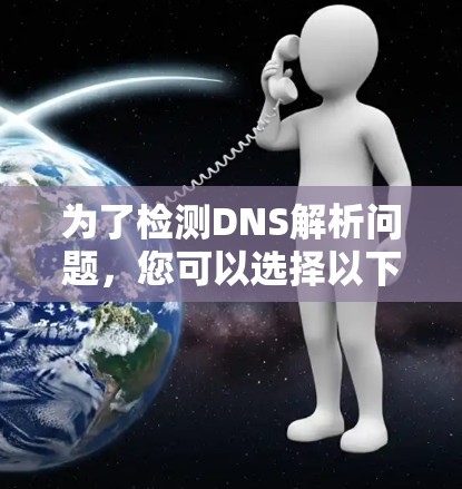 为了检测DNS解析问题,您可以选择以下工具,根据需求和技能选择最合适的工具 为了检测DNS解析问题,您可以选择以下工具,根据需求和技能选择最合适的工具