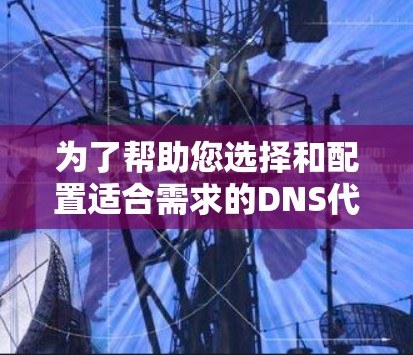 为了帮助您选择和配置适合需求的DNS代理工具,以下是根据您的需求整理的建议步骤 为了帮助您选择和配置适合需求的DNS代理工具,以下是根据您的需求整理的建议步骤
