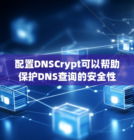 配置DNSCrypt可以帮助保护DNS查询的安全性，防止中间人窃听。以下是详细的步骤指南