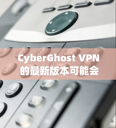 CyberGhost VPN 的最新版本可能会有不同的功能和改进，但具体的更新内容可能会根据时间和平台有所不同。以下是一些常见的最新版本可能包含的功能和改进