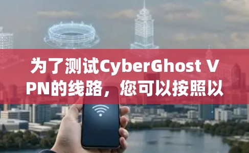 为了测试CyberGhost VPN的线路,您可以按照以下步骤进行 为了测试CyberGhost VPN的线路,您可以按照以下步骤进行