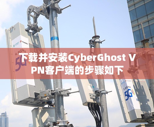下载并安装CyberGhost VPN客户端的步骤如下 下载并安装CyberGhost VPN客户端的步骤如下