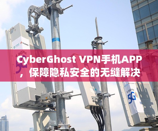 CyberGhost VPN手机APP，保障隐私安全的无缝解决方案