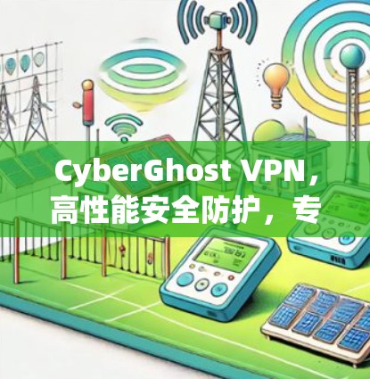 CyberGhost VPN,高性能安全防护,专业通信解决方案 CyberGhost VPN,高性能安全防护,专业通信解决方案