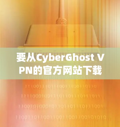 要从CyberGhost VPN的官方网站下载Android版VPN客户端,请按照以下步骤操作 要从CyberGhost VPN的官方网站下载Android版VPN客户端,请按照以下步骤操作