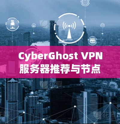 CyberGhost VPN服务器推荐与节点分类介绍