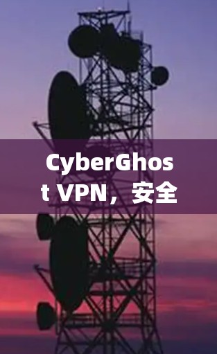 CyberGhost VPN,安全隐私保护的高效解决方案 CyberGhost VPN,安全隐私保护的高效解决方案