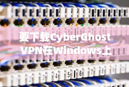 要下载CyberGhost VPN在Windows上的版本，请按照以下步骤操作