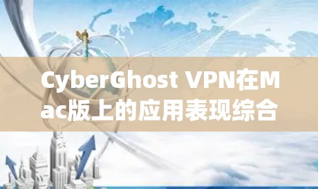 CyberGhost VPN在Mac版上的应用表现综合分析如下