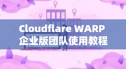 Cloudflare WARP 企业版团队使用教程