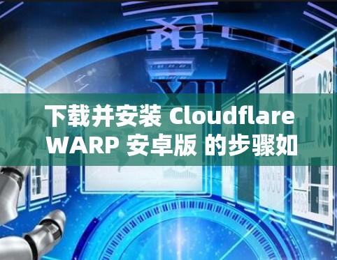 下载并安装 Cloudflare WARP 安卓版 的步骤如下 下载并安装 Cloudflare WARP 安卓版 的步骤如下