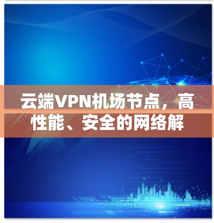 云端VPN机场节点，高性能、安全的网络解决方案