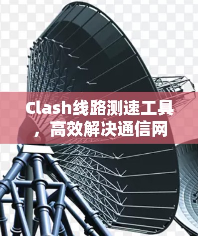 Clash线路测速工具，高效解决通信网络性能问题