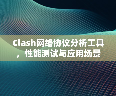 Clash网络协议分析工具，性能测试与应用场景探讨