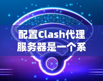配置Clash代理服务器是一个系统性的过程，涉及从安装到优化多个步骤。以下是一个分步骤的指南，帮助您成功配置Clash