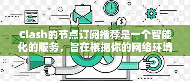 Clash的节点订阅推荐是一个智能化的服务，旨在根据你的网络环境和使用习惯，推荐最适合你的节点设置，从而优化网络性能。以下是关于Clash节点订阅推荐的详细指南，帮助你更好地理解和应用这一功能