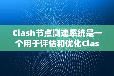 Clash节点测速系统是一个用于评估和优化Clash节点性能的工具，旨在帮助开发人员识别性能瓶颈并提升整体性能。以下是该系统的详细介绍