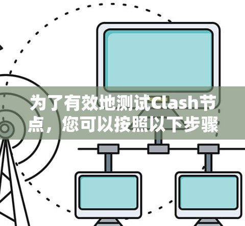 为了有效地测试Clash节点，您可以按照以下步骤进行