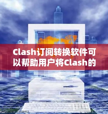Clash订阅转换软件可以帮助用户将Clash的订阅转换到其他支持的协议或平台。以下是一些可能的工具和方法 Clash订阅转换软件可以帮助用户将Clash的订阅转换到其他支持的协议或平台。以下是一些可能的工具和方法