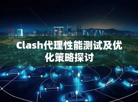 Clash代理性能测试及优化策略探讨 Clash代理性能测试及优化策略探讨