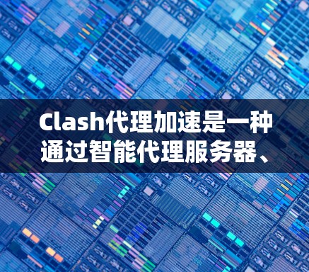 Clash代理加速是一种通过智能代理服务器、DNS加速和网络路由优化来提升互联网访问速度的技术。以下是对Clash代理加速的详细解析