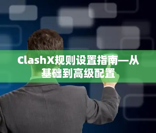 ClashX规则设置指南—从基础到高级配置 ClashX规则设置指南—从基础到高级配置